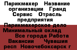 Парикмахер › Название организации ­ Гранд-Сервис › Отрасль предприятия ­ Парикмахерское дело › Минимальный оклад ­ 55 000 - Все города Работа » Вакансии   . Чувашия респ.,Новочебоксарск г.